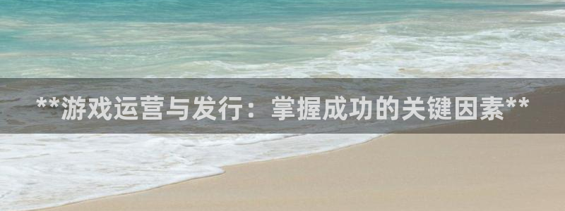新航娱乐直开.中国手机版安卓版介绍：**游戏运营与发行：掌握成功的关键因素**