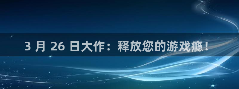 新航娱乐app官方免费下载安装：3 月 26 日大作：释放您的游戏瘾！
