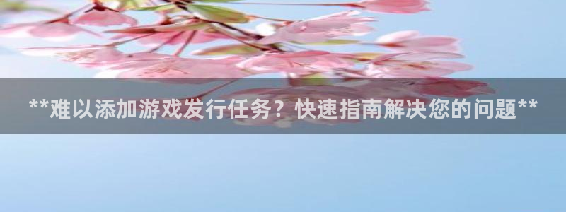 新航娱乐注册平台：**难以添加游戏发行任务？快速指南解决您的问题**