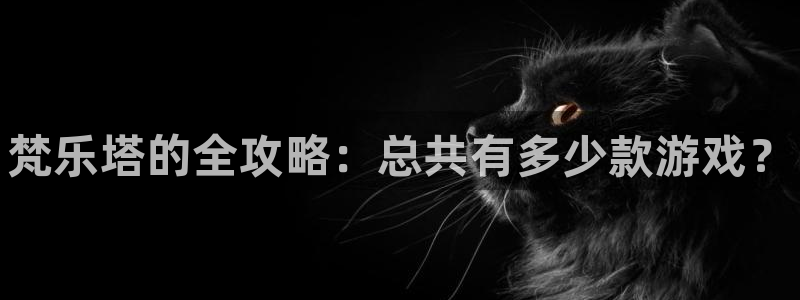 新航娱乐属于什么级别：梵乐塔的全攻略：总共有多少款游戏？