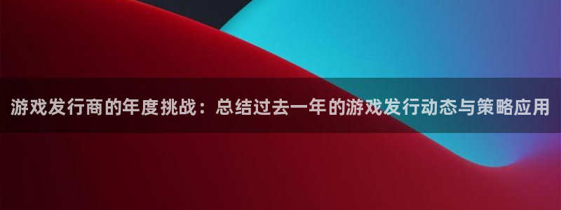 新航娱乐app最新版本更新内容在哪里：游戏发行商的年度挑战：总结过去一年的游戏发行动态与策略应用