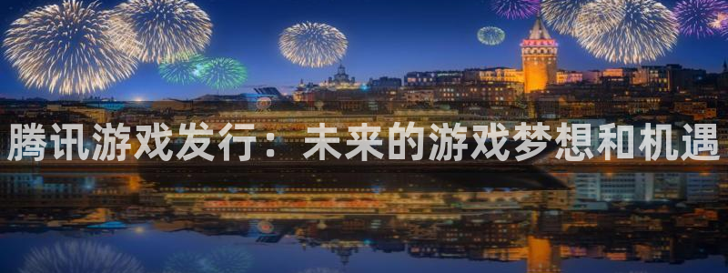 新航娱乐旗下平台有哪些：腾讯游戏发行：未来的游戏梦想和机遇