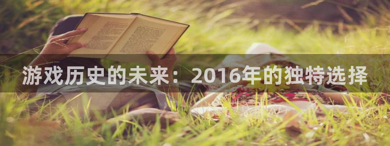 新航娱乐公司旗下艺人都有谁：游戏历史的未来：2016年的独特选择